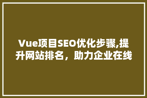 Vue项目SEO优化步骤,提升网站排名，助力企业在线发展