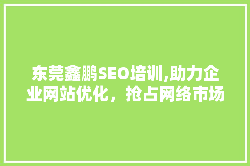 东莞鑫鹏SEO培训,助力企业网站优化，抢占网络市场先机