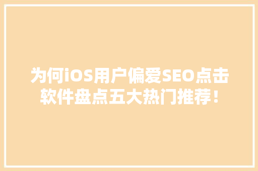为何iOS用户偏爱SEO点击软件盘点五大热门推荐！