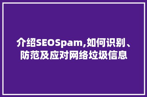 介绍SEOSpam,如何识别、防范及应对网络垃圾信息 搜狗优化