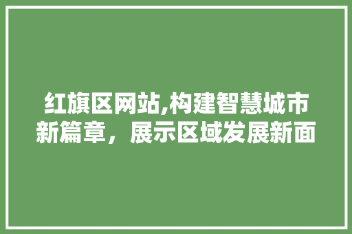 红旗区网站,构建智慧城市新篇章，展示区域发展新面貌 红旗区网站,构建智慧城市新篇章，展示区域发展新面貌 AI技术学习