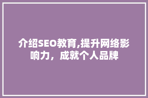 介绍SEO教育,提升网络影响力，成就个人品牌