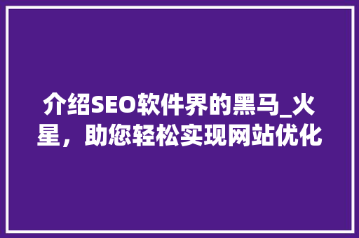 介绍SEO软件界的黑马_火星，助您轻松实现网站优化！