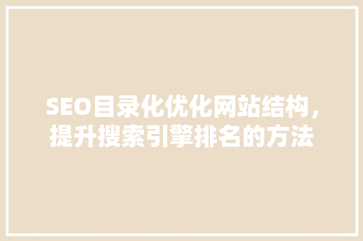 SEO目录化优化网站结构，提升搜索引擎排名的方法