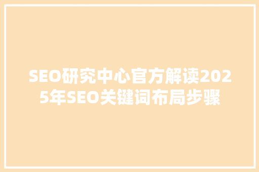 SEO研究中心官方解读2025年SEO关键词布局步骤
