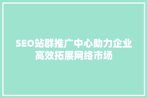 SEO站群推广中心助力企业高效拓展网络市场 英文谷歌算法