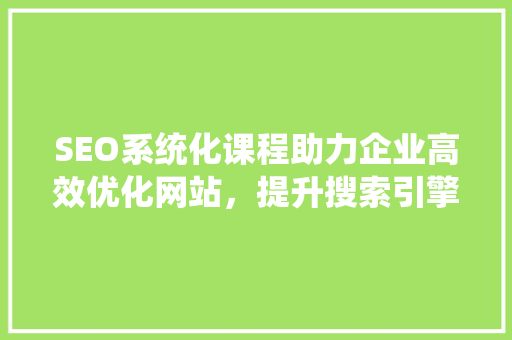 SEO系统化课程助力企业高效优化网站，提升搜索引擎排名 seo技术