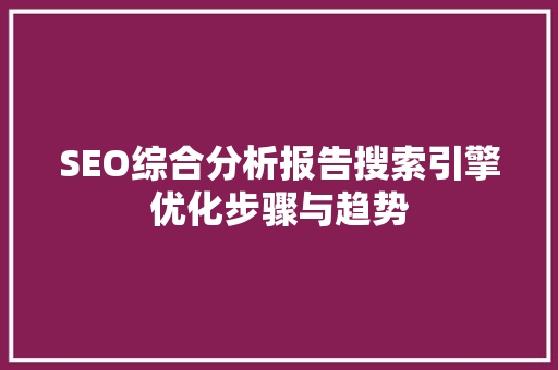 SEO综合分析报告搜索引擎优化步骤与趋势