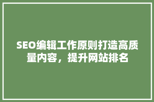 SEO编辑工作原则打造高质量内容，提升网站排名