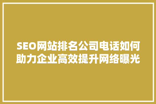 SEO网站排名公司电话如何助力企业高效提升网络曝光度