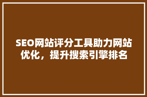 SEO网站评分工具助力网站优化，提升搜索引擎排名 头条优化