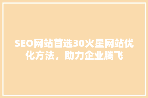 SEO网站首选30火星网站优化方法，助力企业腾飞 seo技术