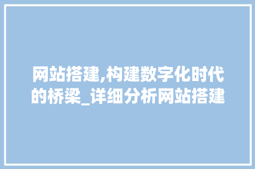 网站搭建,构建数字化时代的桥梁_详细分析网站搭建的关键要素与步骤 网站搭建,构建数字化时代的桥梁_详细分析网站搭建的关键要素与步骤 seo技术