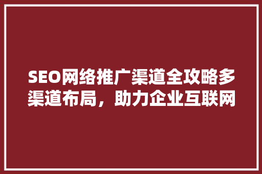 SEO网络推广渠道全攻略多渠道布局，助力企业互联网营销 网站开发