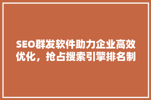 SEO群发软件助力企业高效优化，抢占搜索引擎排名制高点