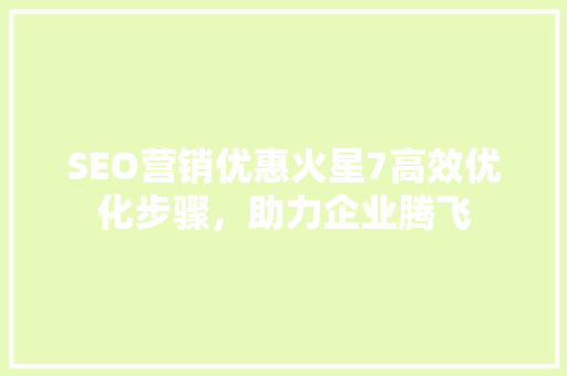 SEO营销优惠火星7高效优化步骤，助力企业腾飞 网站优化