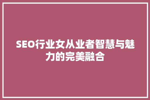 SEO行业女从业者智慧与魅力的完美融合