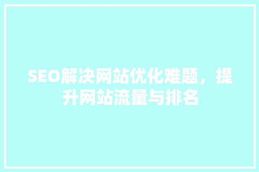 SEO解决网站优化难题，提升网站流量与排名