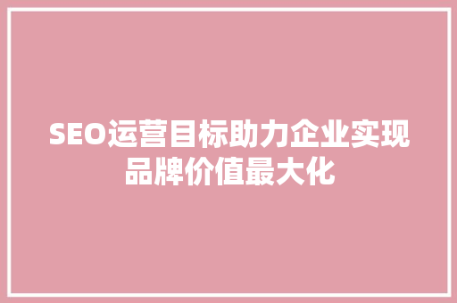 SEO运营目标助力企业实现品牌价值最大化