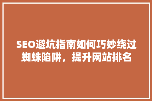 SEO避坑指南如何巧妙绕过蜘蛛陷阱，提升网站排名 360搜优化