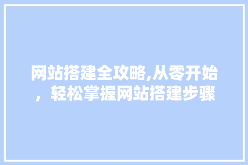 网站搭建全攻略,从零开始，轻松掌握网站搭建步骤 网站搭建全攻略,从零开始，轻松掌握网站搭建步骤 百度算法