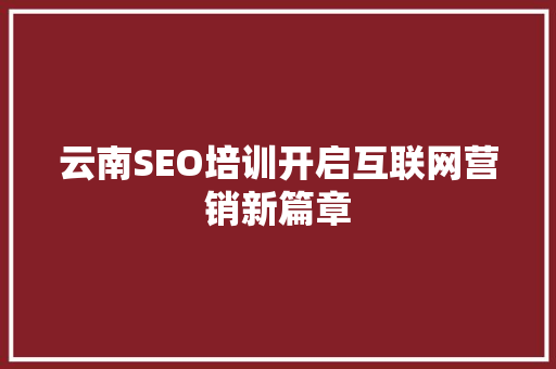 云南SEO培训开启互联网营销新篇章 360搜优化