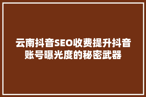 云南抖音SEO收费提升抖音账号曝光度的秘密武器