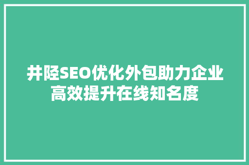 井陉SEO优化外包助力企业高效提升在线知名度 360搜优化