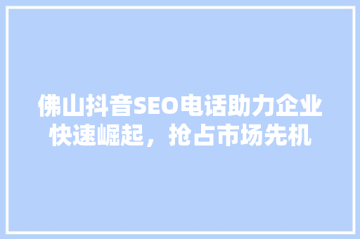 佛山抖音SEO电话助力企业快速崛起，抢占市场先机