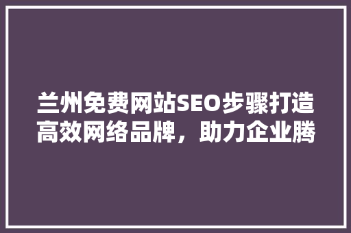 兰州免费网站SEO步骤打造高效网络品牌，助力企业腾飞