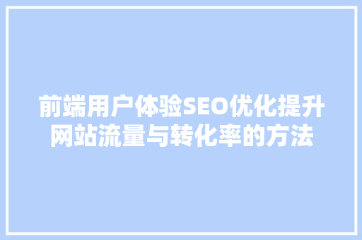 前端用户体验SEO优化提升网站流量与转化率的方法