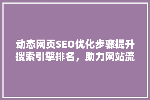 动态网页SEO优化步骤提升搜索引擎排名，助力网站流量增长