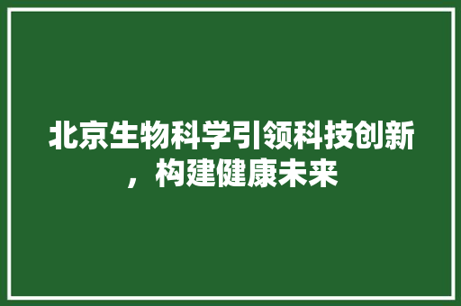 北京生物科学引领科技创新，构建健康未来