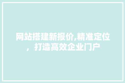 网站搭建新报价,精准定位，打造高效企业门户 网站搭建新报价,精准定位，打造高效企业门户 网站优化
