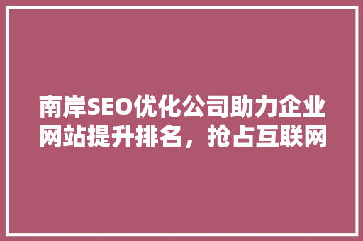 南岸SEO优化公司助力企业网站提升排名，抢占互联网市场先机 英文谷歌算法