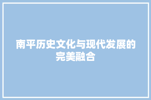 南平历史文化与现代发展的完美融合