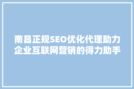 南昌正规SEO优化代理助力企业互联网营销的得力助手