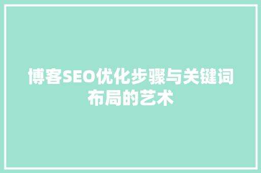 博客SEO优化步骤与关键词布局的艺术