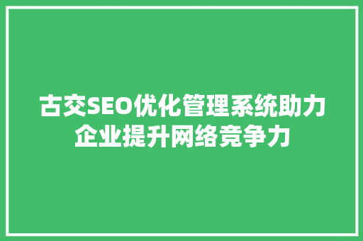 古交SEO优化管理系统助力企业提升网络竞争力