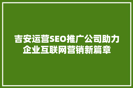 吉安运营SEO推广公司助力企业互联网营销新篇章