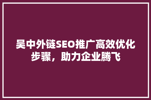 吴中外链SEO推广高效优化步骤，助力企业腾飞