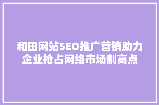和田网站SEO推广营销助力企业抢占网络市场制高点 AI技术学习