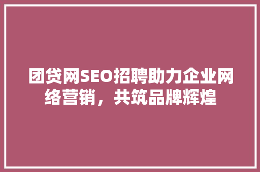 团贷网SEO招聘助力企业网络营销，共筑品牌辉煌