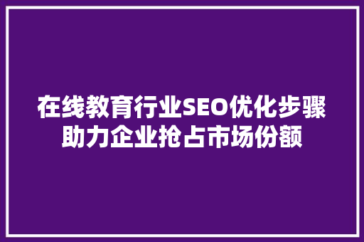 在线教育行业SEO优化步骤助力企业抢占市场份额