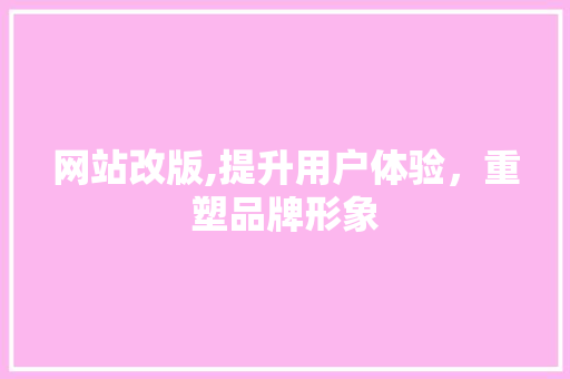 网站改版,提升用户体验，重塑品牌形象