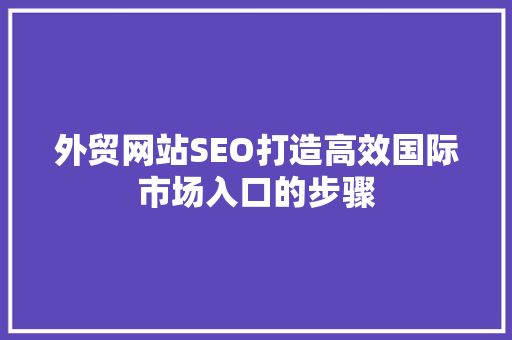 外贸网站SEO打造高效国际市场入口的步骤