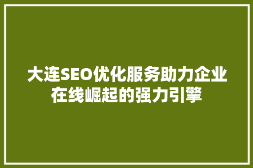 大连SEO优化服务助力企业在线崛起的强力引擎