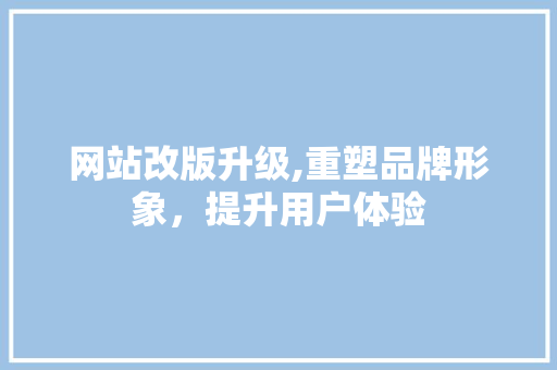 网站改版升级,重塑品牌形象，提升用户体验