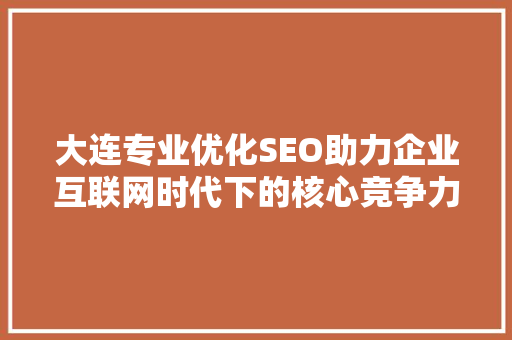 大连专业优化SEO助力企业互联网时代下的核心竞争力提升