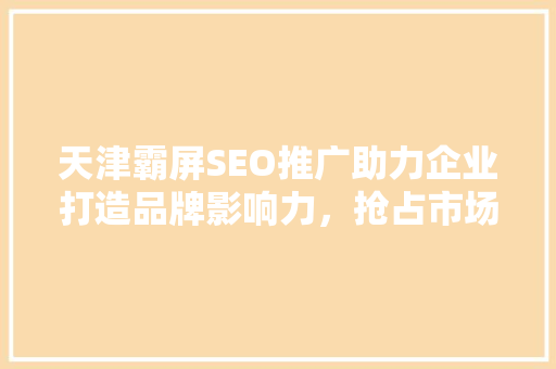 天津霸屏SEO推广助力企业打造品牌影响力，抢占市场份额